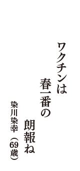 ワクチンは　春一番の　朗報ね　（染川染幸　69歳）