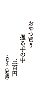 おやつ買う　握る手の中　三百円　（こだま　32歳）