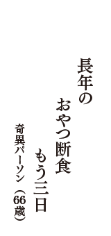 長年の　おやつ断食　もう三日　（奇異パーソン　66歳）