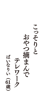 こっそりと　おやつ摘まんで　テレワーク　（ばいなりい　61歳）