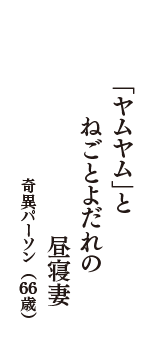 「ヤムヤム」と　ねごとよだれの　昼寝妻　（奇異パーソン　66歳）