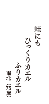 蛙にも　ひっくりカエル　ふりカエル　（南北　75歳）