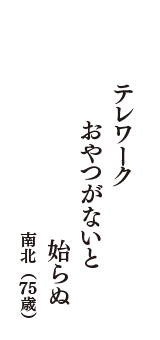 テレワーク　おやつがないと　始らぬ　（南北　75歳）