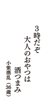 3時だぞ　大人のおやつは　酒つまみ　（小紫酒乱　36歳）