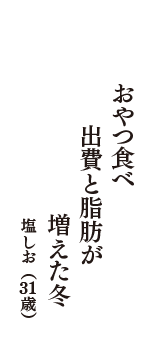 おやつ食べ　出費と脂肪が　増えた冬　（塩しお　31歳）