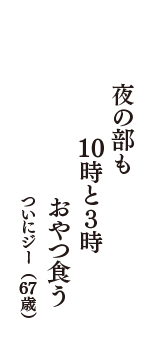 夜の部も　10時と3時　おやつ食う　（ついにジー　67歳）