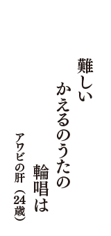 難しい　かえるのうたの　輪唱は　（アワビの肝　24歳）