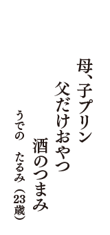 母、子プリン　　　父だけおやつ　　酒のつまみ　（うでの　たるみ　23歳）