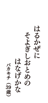 はるかぜに　そよぎしおとめの　はなげかな　（バカキチ　39歳）