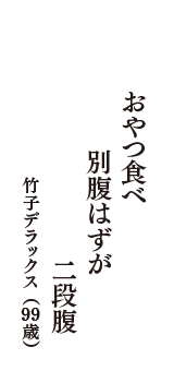 おやつ食べ　別腹はずが　二段腹　（竹子デラックス　99歳）