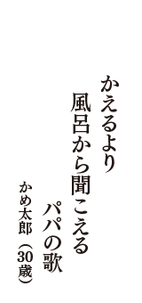 かえるより　風呂から聞こえる　パパの歌　（かめ太郎　30歳）