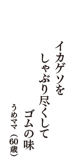 イカゲソを　しゃぶり尽くして　ゴムの味　（うめママ　60歳）