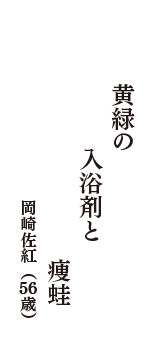 黄緑の　入浴剤と　痩蛙　（岡崎佐紅　56 歳）