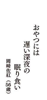 おやつには　遅い深夜の　眠り食い　（岡崎佐紅　56 歳）