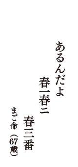 あるんだよ　春一春ニ　春三番　（まご命　67歳）