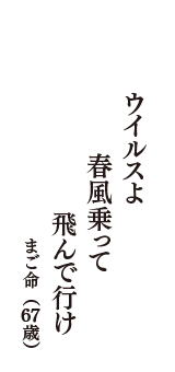 ウイルスよ　春風乗って　飛んで行け　（まご命　67歳）