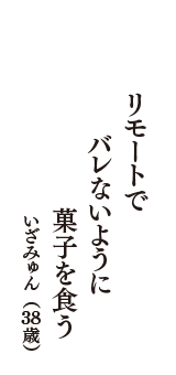 リモートで　バレないように　菓子を食う　（いざみゅん　38歳）