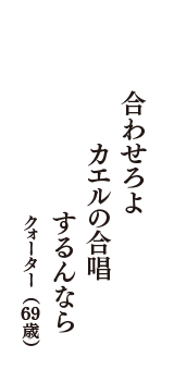 合わせろよ　カエルの合唱　するんなら　（クォーター　69歳）