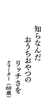 知らなんだ　おうちおやつの　リッチさを　（クォーター　69歳）