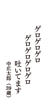 ゲロゲロゲロ　ゲロゲロゲロゲロ　吐いてます　（中広太郎　39歳）