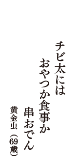 チビ太には　おやつか食事か　串おでん　（黄金虫　69歳）