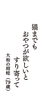 猫までも　おやつが欲しいと　すり寄って　（大和の雨蛙　79歳）