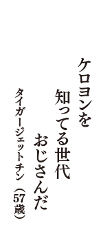 ケロヨンを　知ってる世代　おじさんだ　（タイガージェットチン　57歳）