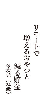 リモートで　増えるおやつと　減る貯金　（多次元　24歳）