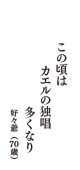 この頃は　カエルの独唱　多くなり　（好々爺　70歳）