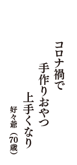 コロナ禍で　手作りおやつ　上手くなり　（好々爺　70歳）