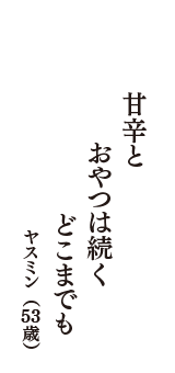 甘辛と　おやつは続く　どこまでも　（ヤスミン　53歳）