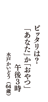 ピッタリは？　「あなた」か「おやつ」か　午後３時　（水戸かいどう　64歳）