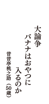 大論争　バナナはおやつに　入るのか　（昔昔亭桃之助　50歳）