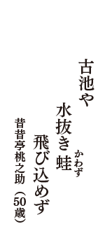 古池や　水抜き蛙（かわず）　飛び込めず　（昔昔亭桃之助　50歳）