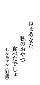 ねぇあなた　私のおやつ　食べたでしょ　（しんちゃん　31歳）