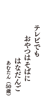 テレビでも　おやつはそばに　はなだんご　（あむたん　50歳）