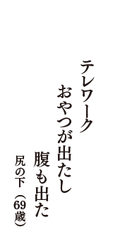 テレワーク　　おやつが出たし　腹も出た　（尻の下　69歳）