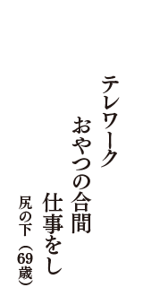 テレワーク　　おやつの合間　仕事をし　（尻の下　69歳）