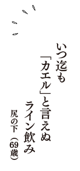 いつ迄も　「カエル」と言えぬ　ライン飲み　（尻の下　69歳）