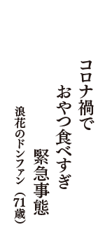 コロナ禍で　おやつ食べすぎ　緊急事態　（浪花のドンファン　71歳）