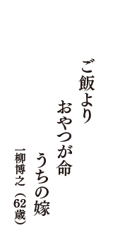 ご飯より　おやつが命　うちの嫁　（一柳博之　62歳）