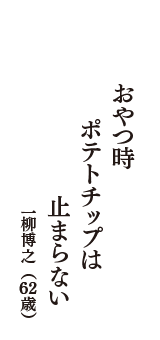 おやつ時　ポテトチップは　止まらない　（一柳博之　62歳）