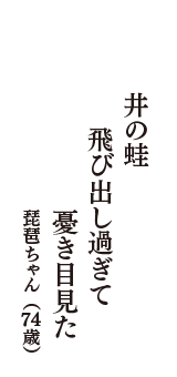 井の蛙　飛び出し過ぎて　憂き目見た　（琵琶ちゃん　74歳）