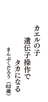 カエルの子　遺伝子操作で　タカになる　（まんぷくだろう　62歳）