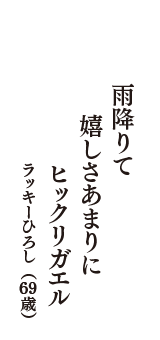 雨降りて　嬉しさあまりに　ヒックリガエル　（ラッキーひろし　69歳）