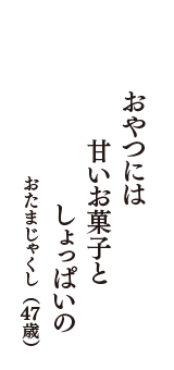 おやつには　甘いお菓子と　しょっぱいの　（おたまじゃくし　47歳）