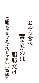 おやつ食べ　蓄えたのは　脂肪だけ　（馬鹿じゃなければ私じゃ無い　35歳）