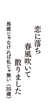 恋に落ち　春風吹いて　散りました　（馬鹿じゃなければ私じゃ無い　35歳）