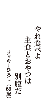 やれ食べよ　主食とおやつは　別腹だ　（ラッキーひろし　69歳）