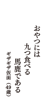 おやつには　九つ食べる　馬鹿である　（ギザギザ仮面　49歳）